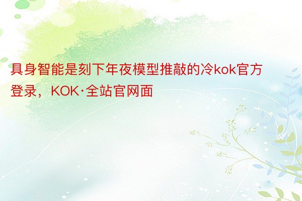 具身智能是刻下年夜模型推敲的冷kok官方登录，KOK·全站官网面