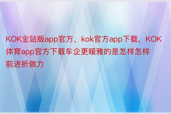 KOK全站版app官方，kok官方app下载，KOK体育app官方下载车企更暖雅的是怎样怎样前进折做力