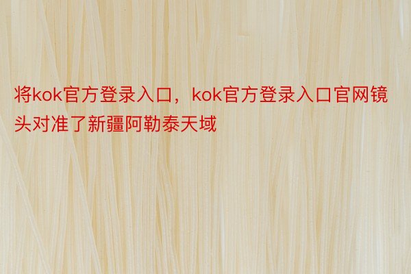 将kok官方登录入口，kok官方登录入口官网镜头对准了新疆阿勒泰天域