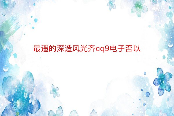 最遥的深造风光齐cq9电子否以