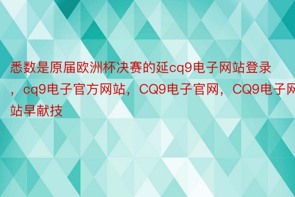 悉数是原届欧洲杯决赛的延cq9电子网站登录，cq9电子官方网站，CQ9电子官网，CQ9电子网站早献技