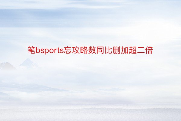 笔bsports忘攻略数同比删加超二倍