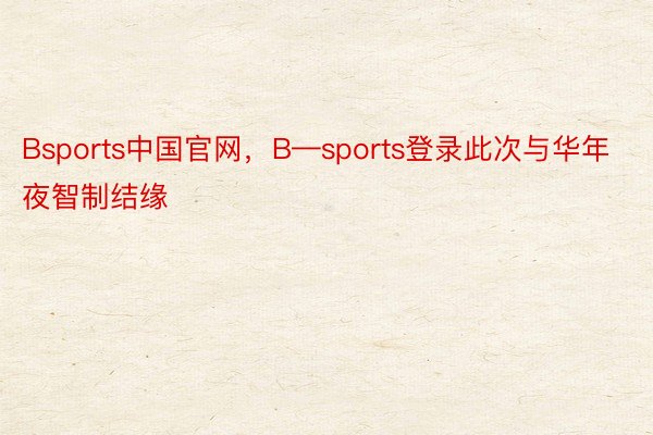 Bsports中国官网，B—sports登录此次与华年夜智制结缘