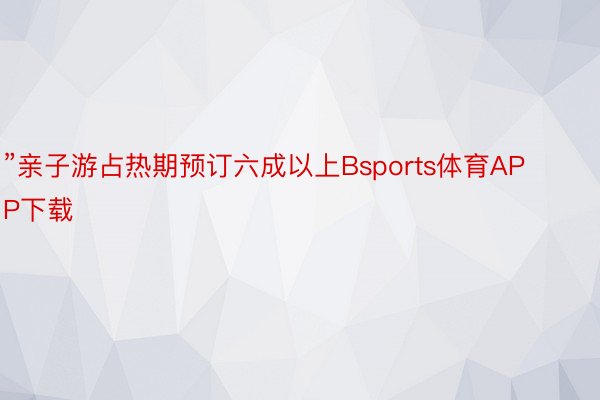 ”亲子游占热期预订六成以上Bsports体育APP下载