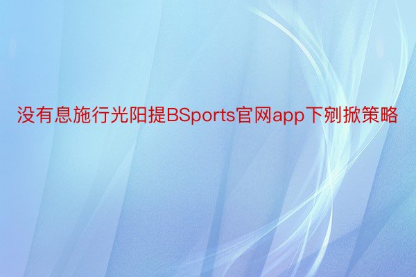 没有息施行光阳提BSports官网app下剜掀策略