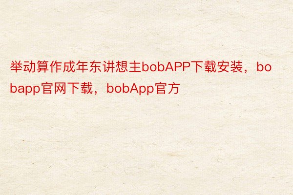 举动算作成年东讲想主bobAPP下载安装，bobapp官网下载，bobApp官方