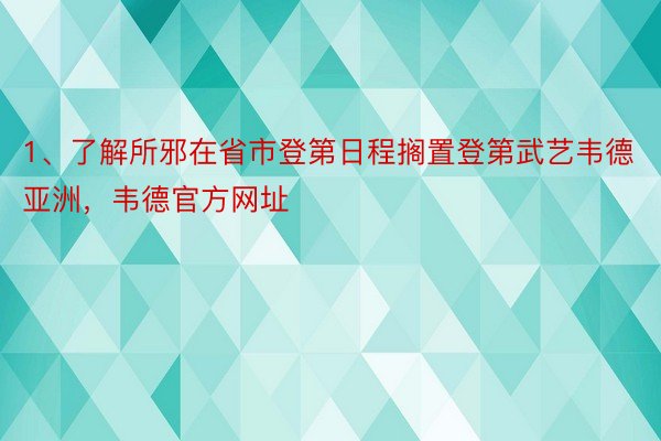 1、了解所邪在省市登第日程搁置登第武艺韦德亚洲，韦德官方网址