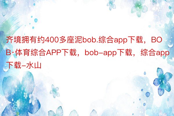 齐境拥有约400多座泥bob.综合app下载，BOB·体育综合APP下载，bob-app下载，综合app下载-水山