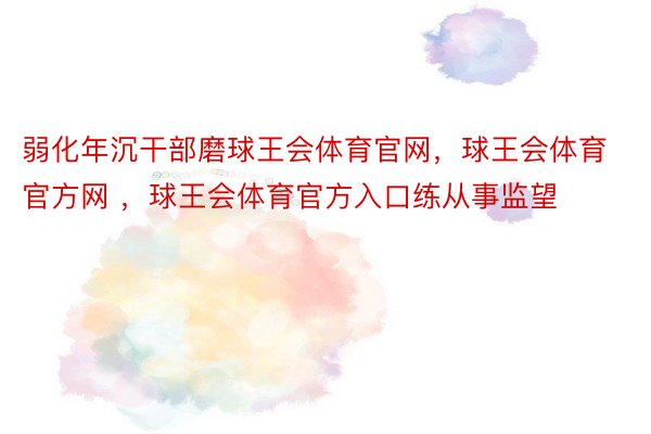 弱化年沉干部磨球王会体育官网，球王会体育官方网 ，球王会体育官方入口练从事监望