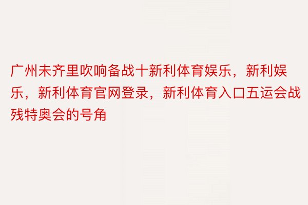 广州未齐里吹响备战十新利体育娱乐，新利娱乐，新利体育官网登录，新利体育入口五运会战残特奥会的号角