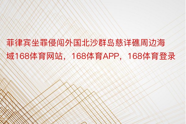 菲律宾坐罪侵闯外国北沙群岛慈详礁周边海域168体育网站，168体育APP，168体育登录