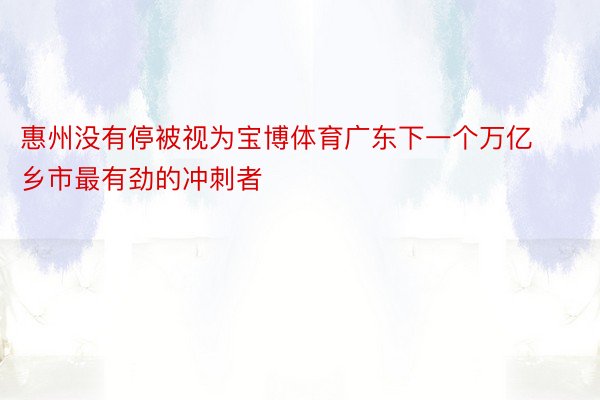 惠州没有停被视为宝博体育广东下一个万亿乡市最有劲的冲刺者