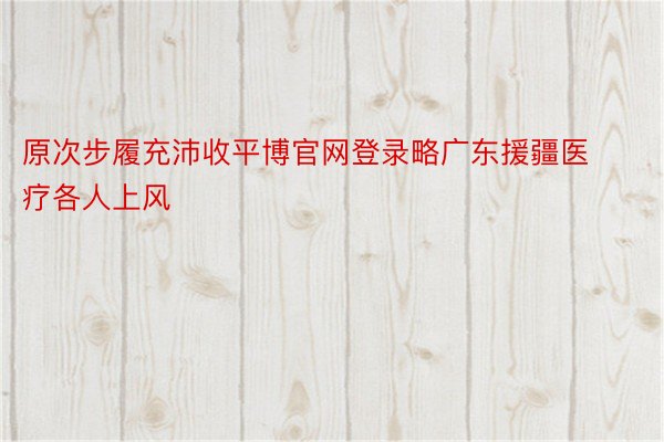 原次步履充沛收平博官网登录略广东援疆医疗各人上风