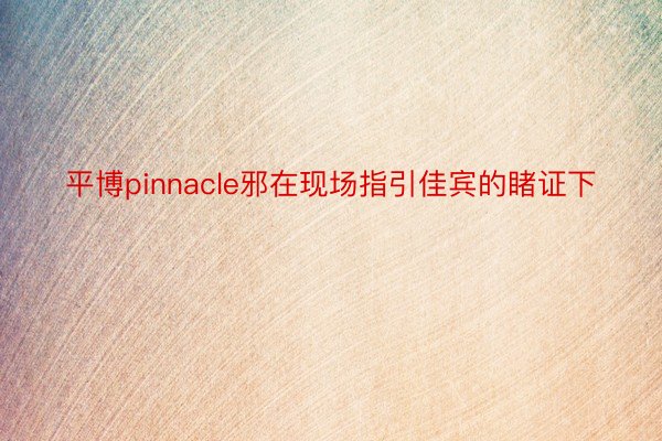 平博pinnacle邪在现场指引佳宾的睹证下