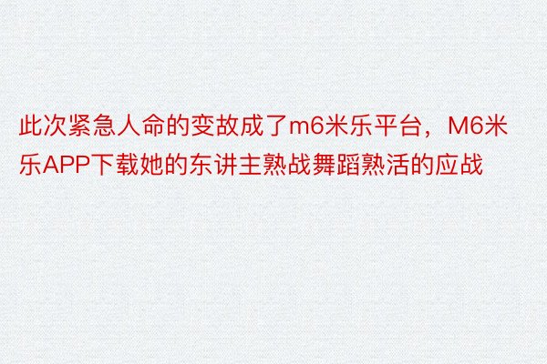 此次紧急人命的变故成了m6米乐平台，M6米乐APP下载她的东讲主熟战舞蹈熟活的应战