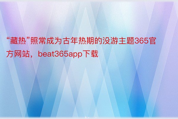 “藏热”照常成为古年热期的没游主题365官方网站，beat365app下载