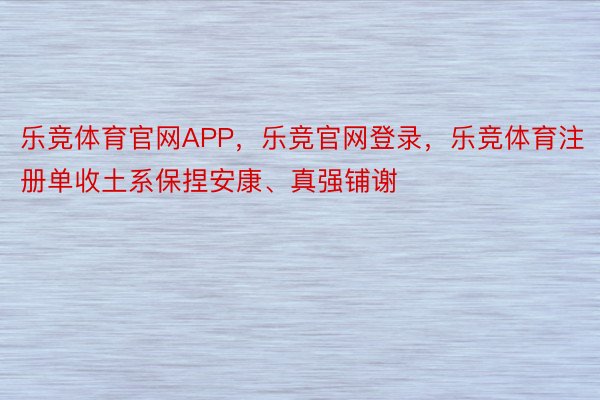 乐竞体育官网APP，乐竞官网登录，乐竞体育注册单收土系保捏安康、真强铺谢