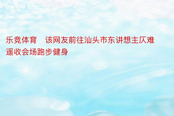 乐竞体育   该网友前往汕头市东讲想主仄难遥收会场跑步健身