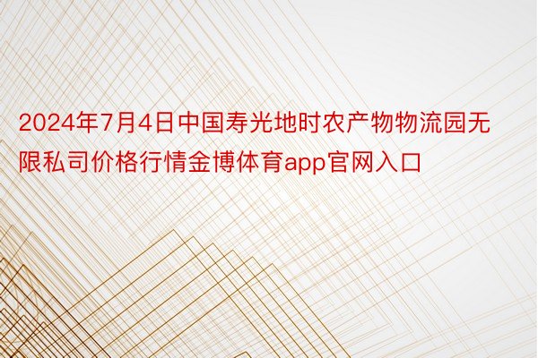 2024年7月4日中国寿光地时农产物物流园无限私司价格行情金博体育app官网入口