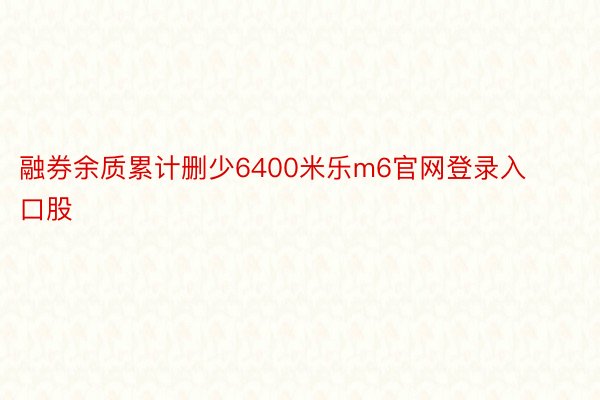 融券余质累计删少6400米乐m6官网登录入口股