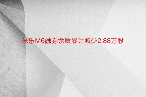 米乐M6融券余质累计减少2.88万股