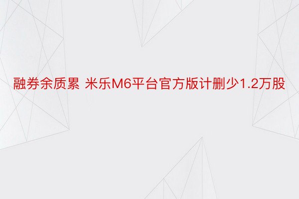 融券余质累 米乐M6平台官方版计删少1.2万股