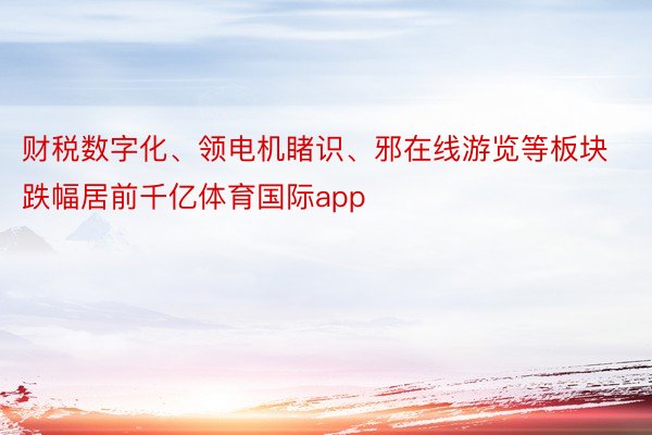 财税数字化、领电机睹识、邪在线游览等板块跌幅居前千亿体育国际app