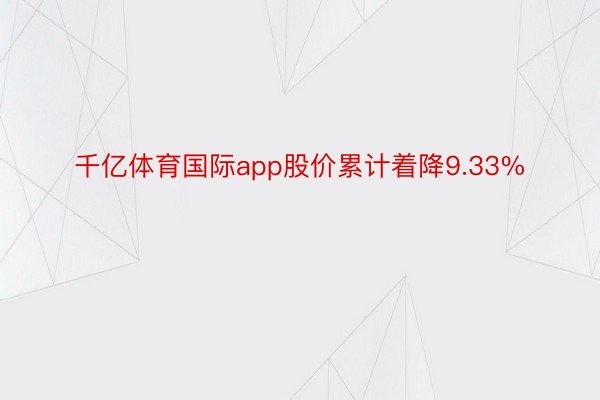 千亿体育国际app股价累计着降9.33%