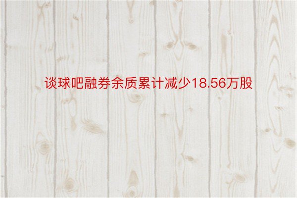 谈球吧融券余质累计减少18.56万股