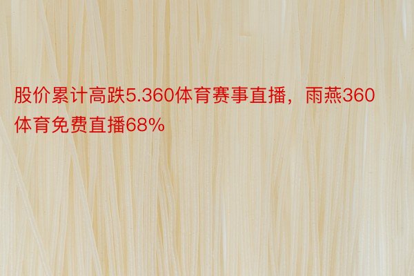 股价累计高跌5.360体育赛事直播，雨燕360体育免费直播68%