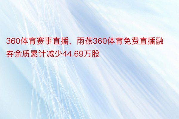 360体育赛事直播，雨燕360体育免费直播融券余质累计减少44.69万股