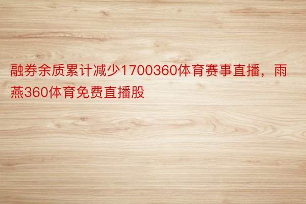 融券余质累计减少1700360体育赛事直播，雨燕360体育免费直播股