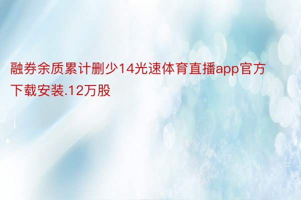 融券余质累计删少14光速体育直播app官方下载安装.12万股