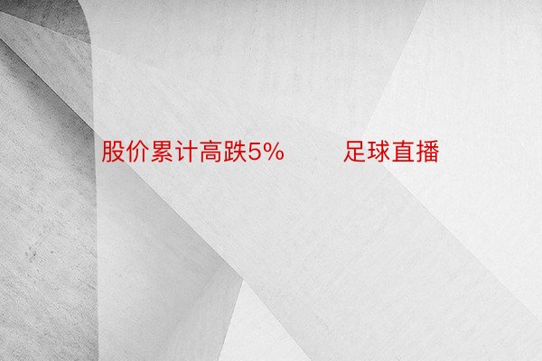 股价累计高跌5%       足球直播