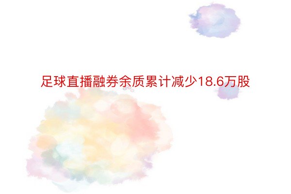 足球直播融券余质累计减少18.6万股