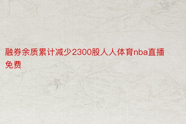 融券余质累计减少2300股人人体育nba直播免费