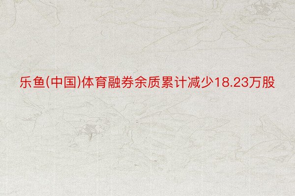 乐鱼(中国)体育融券余质累计减少18.23万股