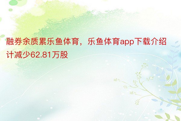 融券余质累乐鱼体育，乐鱼体育app下载介绍计减少62.81万股