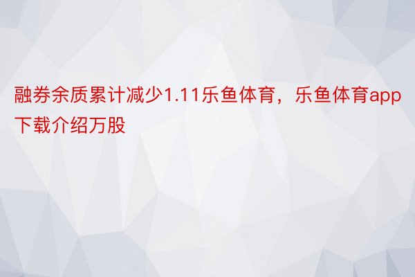 融券余质累计减少1.11乐鱼体育，乐鱼体育app下载介绍万股