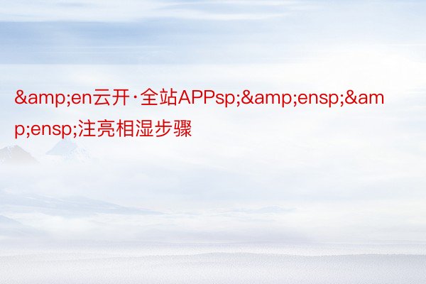 &en云开·全站APPsp;&ensp;&ensp;注亮相湿步骤