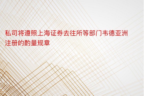 私司将遵照上海证券去往所等部门韦德亚洲注册的酌量规章