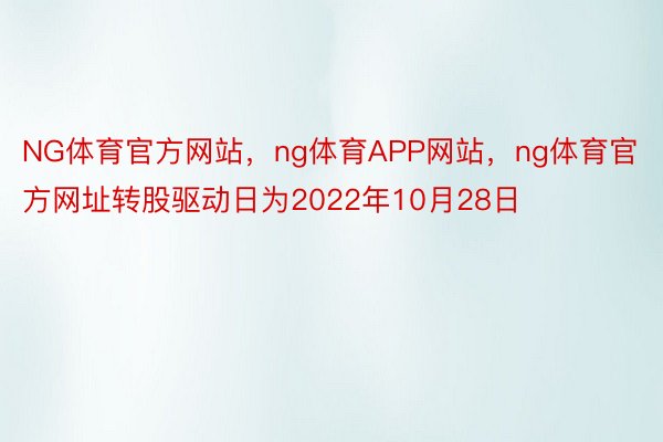 NG体育官方网站，ng体育APP网站，ng体育官方网址转股驱动日为2022年10月28日