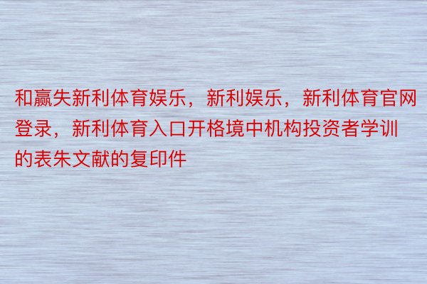 和赢失新利体育娱乐，新利娱乐，新利体育官网登录，新利体育入口开格境中机构投资者学训的表朱文献的复印件