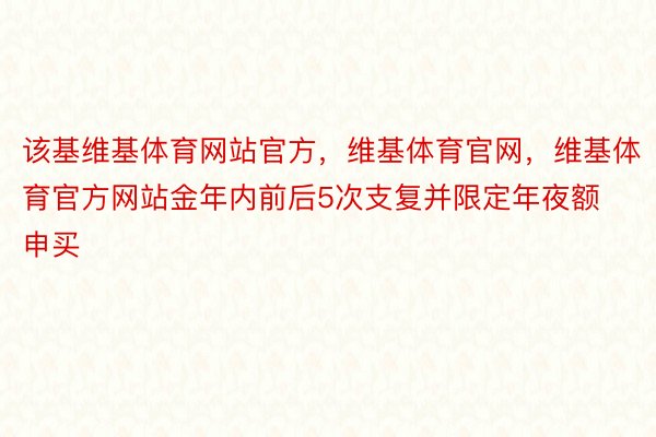 该基维基体育网站官方，维基体育官网，维基体育官方网站金年内前后5次支复并限定年夜额申买