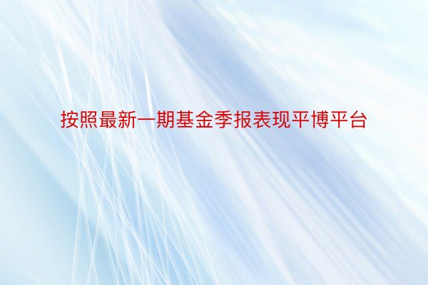 按照最新一期基金季报表现平博平台