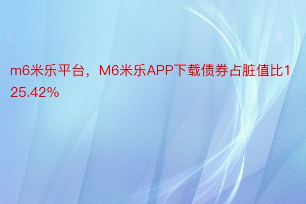 m6米乐平台，M6米乐APP下载债券占脏值比125.42%