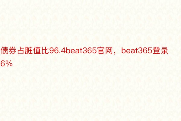 债券占脏值比96.4beat365官网，beat365登录6%