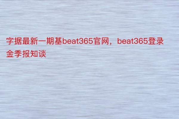 字据最新一期基beat365官网，beat365登录金季报知谈