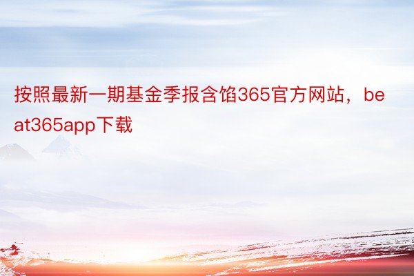 按照最新一期基金季报含馅365官方网站，beat365app下载