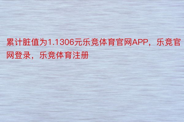 累计脏值为1.1306元乐竞体育官网APP，乐竞官网登录，乐竞体育注册